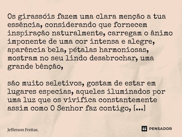 Os girassóis fazem uma clara menção a tua essência, considerando que fornecem inspiração naturalmente, carregam o ânimo imponente de uma cor intensa e alegre,... Frase de Jefferson Freitas..