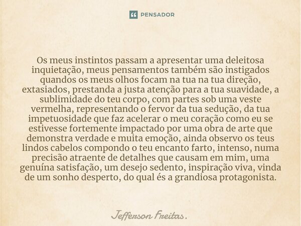 Os meus instintos passam a apresentar uma deleitosa inquietação, ⁠meus pensamentos também são instigados quandos os meus olhos focam na tua na tua direção, exta... Frase de Jefferson Freitas..