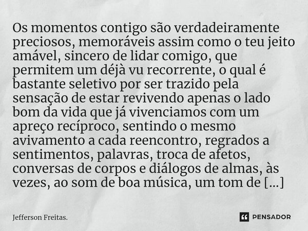 ⁠⁠Os momentos contigo são verdadeiramente preciosos, memoráveis assim como o teu jeito amável, sincero de lidar comigo, que permitem um déjà vu recorrente, o qu... Frase de Jefferson Freitas..