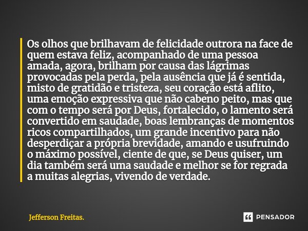 ⁠Os olhos que brilhavam de felicidade outrora na face de quem estava feliz, acompanhado de uma pessoa amada, agora, brilham por causa das lágrimas provocadas pe... Frase de Jefferson Freitas..