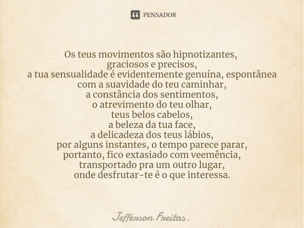 Os teus movimentos são hipnotizantes, ⁠ graciosos e precisos, a tua sensualidade é evidentemente genuína, espontânea com a suavidade do teu caminhar, a constânc... Frase de Jefferson Freitas..