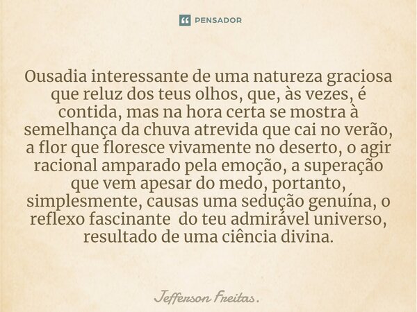 ⁠Ousadia interessante de uma natureza graciosa que reluz dos teus olhos, que, às vezes, é contida, mas na hora certa se mostra à semelhança da chuva atrevida qu... Frase de Jefferson Freitas..