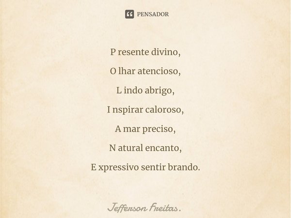 ⁠⁠P resente divino, O lhar atencioso, L indo abrigo, I nspirar caloroso, A mar preciso, N atural encanto, E xpressivo sentir brando.... Frase de Jefferson Freitas..