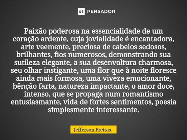 ⁠Paixão poderosa na essencialidade de um coração ardente, cuja jovialidade é encantadora, arte veemente, preciosa de cabelos sedosos, brilhantes, fios numerosos... Frase de Jefferson Freitas..