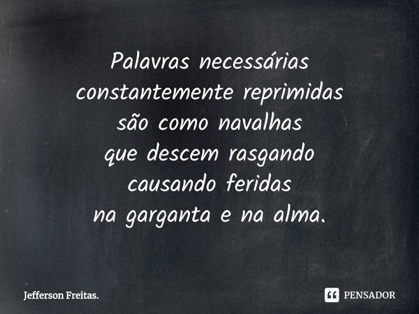 ⁠Palavras necessárias
constantemente reprimidas
são como navalhas
que descem rasgando
causando feridas
na garganta e na alma.... Frase de Jefferson Freitas..