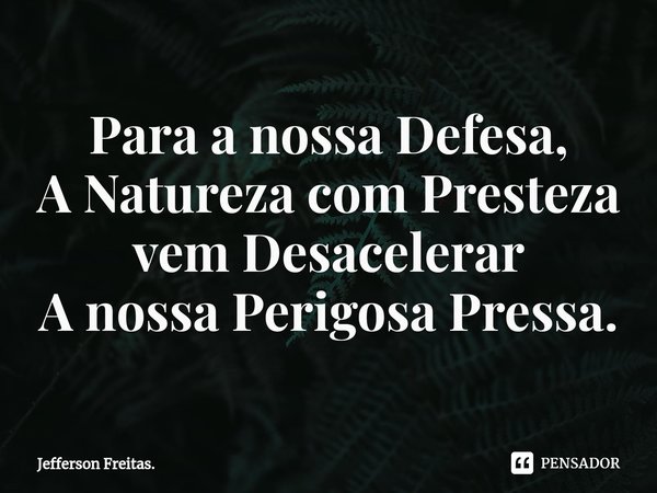 ⁠Para a nossa Defesa,
A Natureza com Presteza
vem Desacelerar
A nossa Perigosa Pressa.... Frase de Jefferson Freitas..