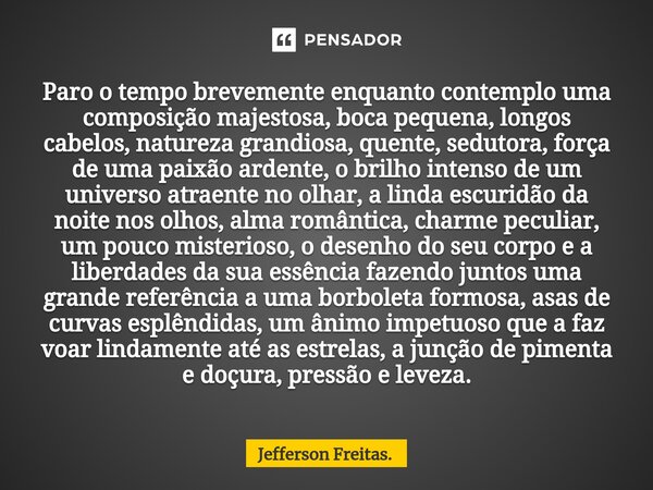 ⁠Paro o tempo brevemente enquanto contemplo uma composição majestosa, boca pequena, longos cabelos, natureza grandiosa, quente, sedutora, força de uma paixão ar... Frase de Jefferson Freitas..