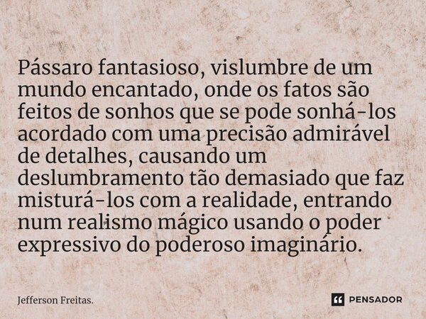 ⁠Pássaro fantasioso, vislumbre de um mundo encantado, onde os fatos são feitos de sonhos que se pode sonhá-los acordado com uma precisão admirável de detalhes, ... Frase de Jefferson Freitas..