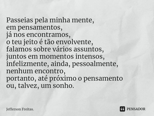 ⁠⁠Passeias pela minha mente,
em pensamentos,
já nos encontramos,
o teu jeito é tão envolvente,
falamos sobre vários assuntos,
juntos em momentos intensos,
infel... Frase de Jefferson Freitas..