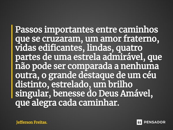 ⁠Passos importantes entre caminhos que se cruzaram, um amor fraterno, vidas edificantes, lindas, quatro partes de uma estrela admirável, que não pode ser compar... Frase de Jefferson Freitas..