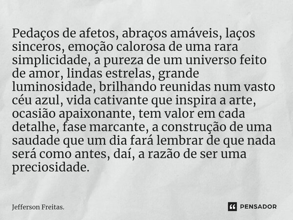 ⁠Pedaços de afetos, abraços amáveis, laços sinceros, emoção calorosa de uma rara simplicidade, a pureza de um universo feito de amor, lindas estrelas, grande lu... Frase de Jefferson Freitas..