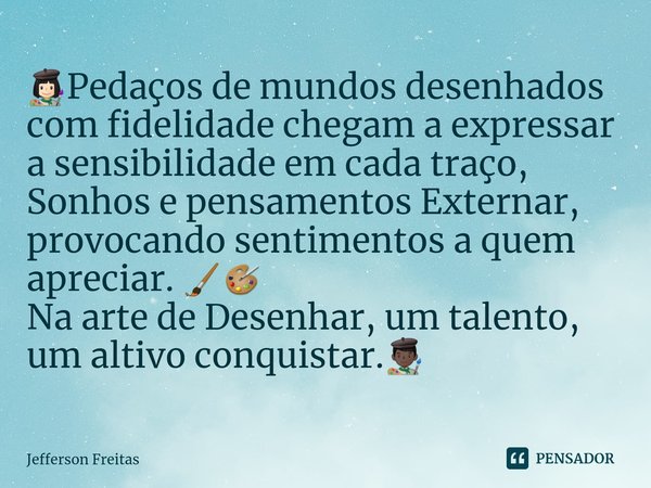 ⁠👩🏻‍🎨Pedaços de mundos desenhados com fidelidade chegam a expressar a sensibilidade em cada traço,
Sonhos e pensamentos Externar, provocando sentimentos a quem ... Frase de Jefferson Freitas.