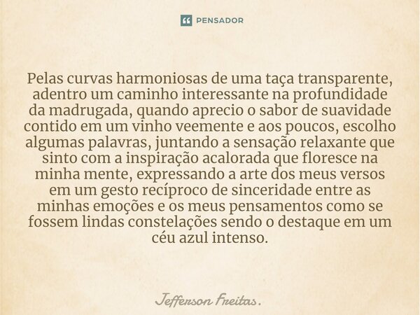 ⁠Pelas curvas harmoniosas de uma taça transparente, adentro um caminho interessante na profundidade da madrugada, quando aprecio o sabor de suavidade contido em... Frase de Jefferson Freitas..