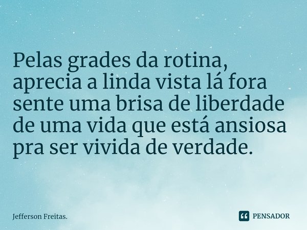 ⁠Pelas grades da rotina,
aprecia a linda vista lá fora
sente uma brisa de liberdade
de uma vida que está ansiosa
pra ser vivida de verdade.... Frase de Jefferson Freitas..