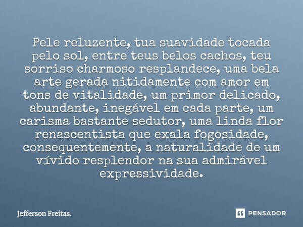 ⁠Pele reluzente, tua suavidade tocada pelo sol, entre teus belos cachos, teu sorriso charmoso resplandece, uma bela arte gerada nitidamente com amor em tons de ... Frase de Jefferson Freitas..