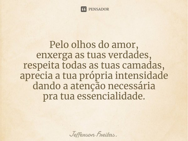 Pelo olhos do amor,
enxerga as tuas verdades,
respeita todas as tuas camadas, aprecia a tua própria intensidade
dando a atenção necessária
pra tua essencialidad... Frase de Jefferson Freitas..