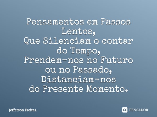 Pensamentos em Passos Lentos,
Que Silenciam o contar
do Tempo,
Prendem-nos no Futuro
ou no Passado,
Distanciam-nos
do Presente Momento.... Frase de Jefferson Freitas..