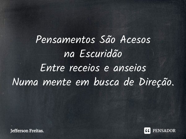 Pensamentos São Acesos
na Escuridão
Entre receios e anseios
Numa mente em busca de Direção.... Frase de Jefferson Freitas..