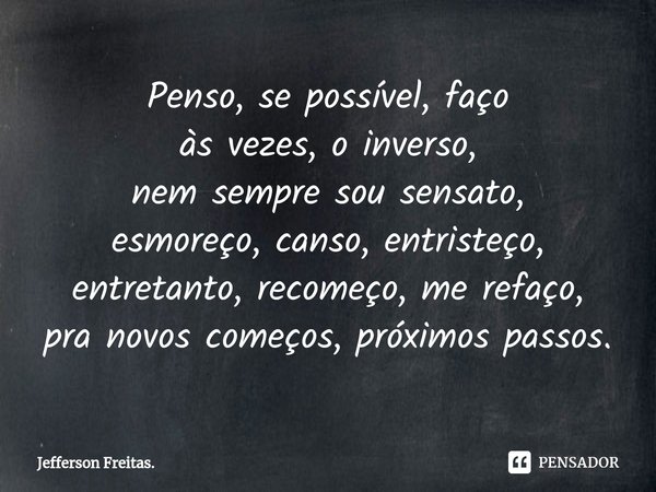 ⁠Penso, se possível, faço
às vezes, o inverso,
nem sempre sou sensato,
esmoreço, canso, entristeço,
entretanto, recomeço, me refaço,
pra novos começos, próximos... Frase de Jefferson Freitas..