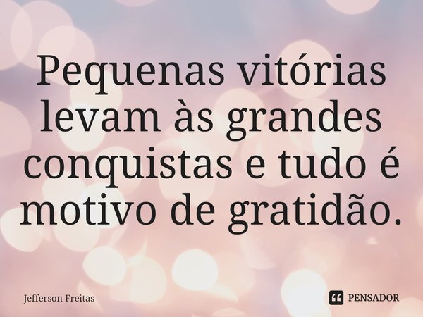 ⁠Pequenas vitórias levam às grandes conquistas e tudo é motivo de gratidão.... Frase de Jefferson Freitas.