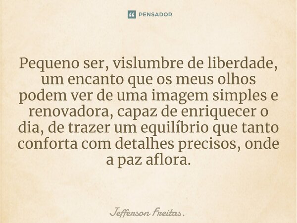 ⁠Pequeno ser, vislumbre de liberdade, um encanto que os meus olhos podem ver de uma imagem simples e renovadora, capaz de enriquecer o dia, de trazer um equilíb... Frase de Jefferson Freitas..