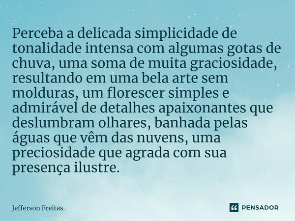 ⁠Perceba a delicada simplicidade de tonalidade intensa com algumas gotas de chuva, uma soma de muita graciosidade, resultando em uma bela arte sem molduras, um ... Frase de Jefferson Freitas..