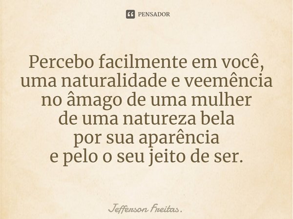 ⁠Percebo facilmente em você, uma naturalidade e veemência no âmago de uma mulher de uma natureza bela por sua aparência e pelo o seu jeito de ser.... Frase de Jefferson Freitas..