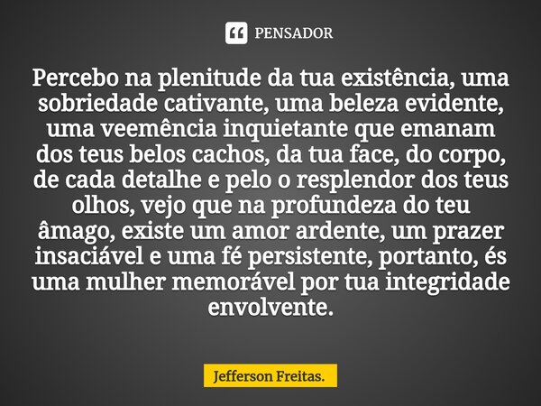 ⁠Percebo na plenitude da tua existência, uma sobriedade cativante, uma beleza evidente, uma veemência inquietante que emanam dos teus belos cachos, da tua face,... Frase de Jefferson Freitas..