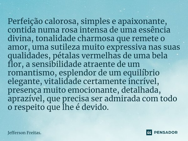 ⁠⁠Perfeição calorosa, simples e apaixonante, contida numa rosa intensa de uma essência divina, tonalidade charmosa que remete o amor, uma sutileza muito express... Frase de Jefferson Freitas..