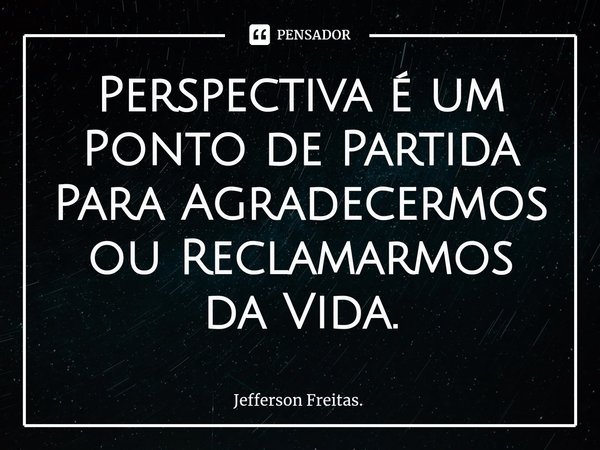 ⁠Perspectiva é um Ponto de Partida
Para Agradecermos ou Reclamarmos da Vida.... Frase de Jefferson Freitas..