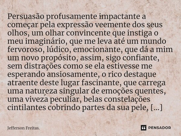 ⁠⁠Persuasão profusamente impactante a começar pela expressão veemente dos seus olhos, um olhar convincente que instiga o meu imaginário, que me leva até um mund... Frase de Jefferson Freitas..