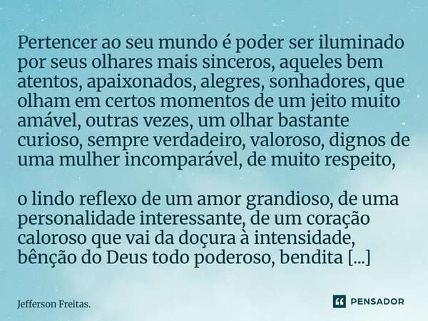 Pertencer ao seu mundo é poder ser iluminado por seus olhares mais sinceros, aqueles bem atentos, apaixonados, alegres, sonhadores, que olham em certos momento... Frase de Jefferson Freitas..