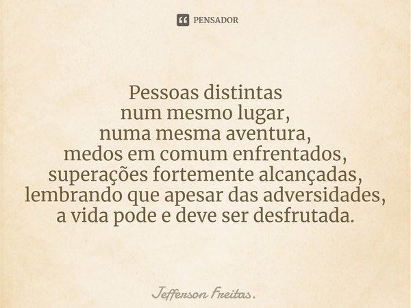 ⁠Pessoas distintas
num mesmo lugar,
numa mesma aventura,
medos em comum enfrentados,
superações fortemente alcançadas,
lembrando que apesar das adversidades,
a ... Frase de Jefferson Freitas..