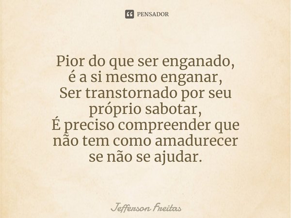 ⁠⁠Pior do que ser enganado,
é a si mesmo enganar,
Ser transtornado por seu
próprio sabotar,
É preciso compreender que
não tem como amadurecer
se não se ajudar.... Frase de Jefferson Freitas.