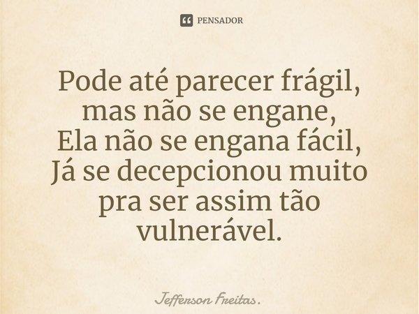Pode até parecer frágil,
mas não se engane,
Ela não se engana fácil,
Já se decepcionou muito
pra ser assim tão vulnerável.... Frase de Jefferson Freitas..