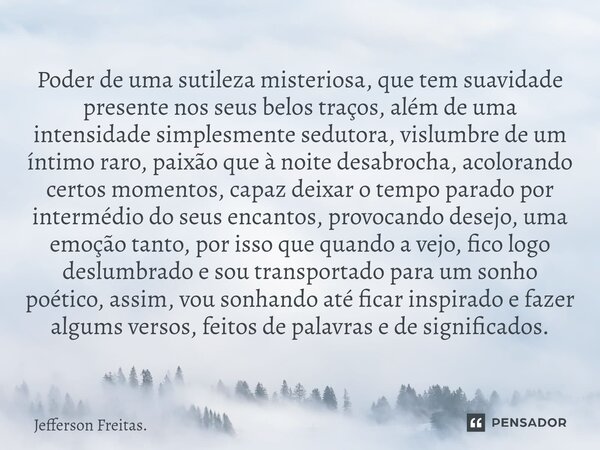 ⁠Poder de uma ⁠sutileza misteriosa, que tem suavidade presente nos seus belos traços, além de uma intensidade simplesmente sedutora, vislumbre de um íntimo raro... Frase de Jefferson Freitas..