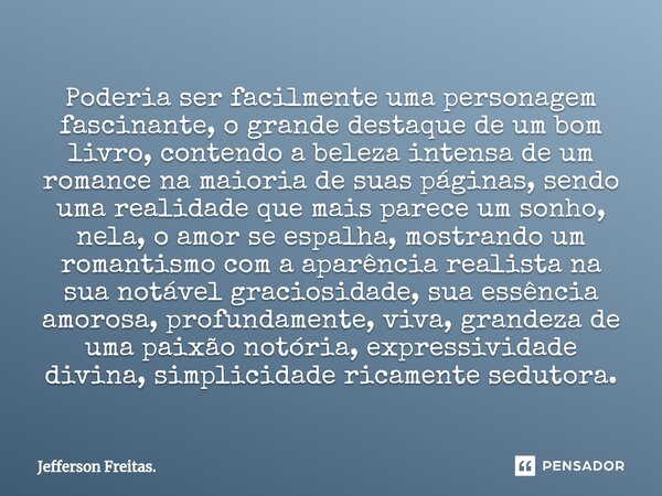 ⁠Poderia ser facilmente uma personagem fascinante, o grande destaque de um bom livro, contendo a beleza intensa de um romance na maioria de suas páginas, sendo ... Frase de Jefferson Freitas..