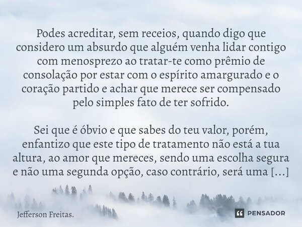 ⁠⁠Podes acreditar, sem receios, quando digo que considero um absurdo que alguém venha lidar contigo com menosprezo ao tratar-te como prêmio de consolação por es... Frase de Jefferson Freitas..