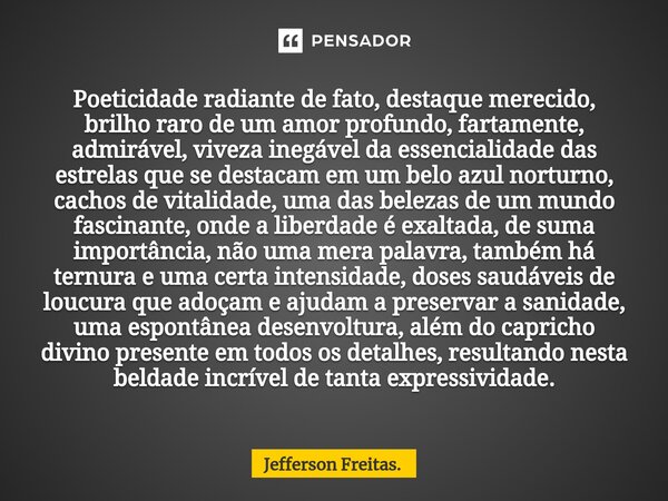 ⁠Poeticidade radiante de fato, destaque merecido, brilho raro de um amor profundo, fartamente, admirável, viveza inegável da essencialidade das estrelas que se ... Frase de Jefferson Freitas..