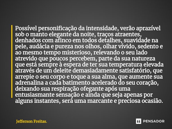 Possível ⁠personificação da intensidade, verão aprazível sob o manto elegante da noite, traços atraentes, denhados com afinco em todos detalhes, suavidade na pe... Frase de Jefferson Freitas..