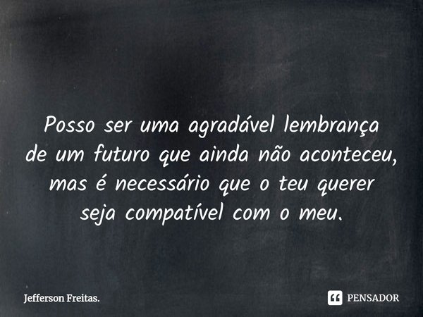 ⁠
Posso ser uma agradável lembrança
de um futuro que ainda não aconteceu,
mas é necessário que o teu querer
seja compatível com o meu.... Frase de Jefferson Freitas..