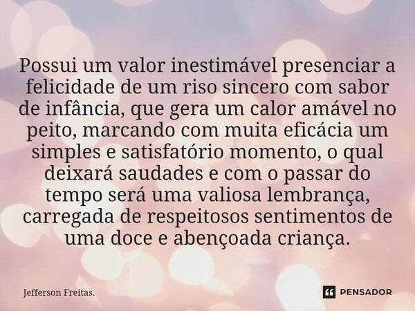 ⁠Possui um valor inestimável presenciar a felicidade de um riso sincero com sabor de infância, que gera um calor amável no peito, marcando com muita eficácia um... Frase de Jefferson Freitas..