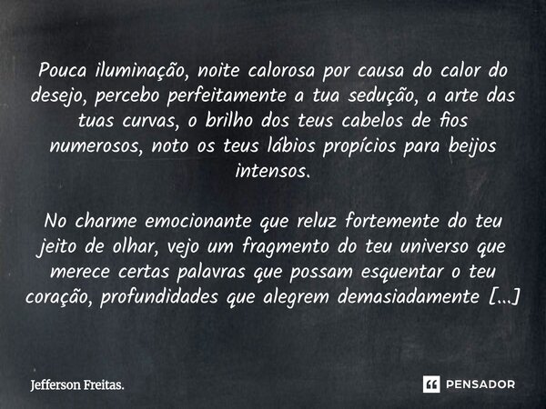 ⁠Pouca iluminação, noite calorosa por causa do calor do desejo, percebo perfeitamente a tua sedução, a arte das tuas curvas, o brilho dos teus cabelos de fios n... Frase de Jefferson Freitas..