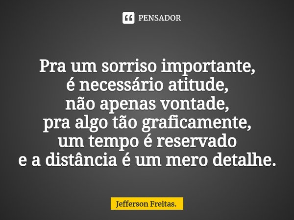 ⁠
Pra um sorriso importante,
é necessário atitude,
não apenas vontade,
pra algo tão graficamente,
um tempo é reservado
e a distância é um mero detalhe.... Frase de Jefferson Freitas..