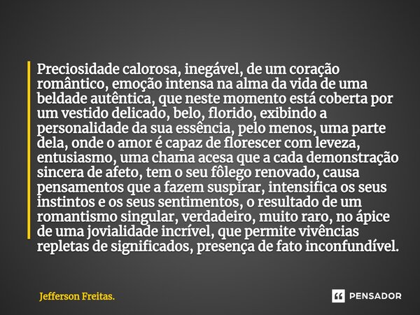 ⁠Preciosidade calorosa, inegável, de um coração romântico, emoção intensa na alma da vida de uma beldade autêntica, que neste momento está coberta por um vestid... Frase de Jefferson Freitas..