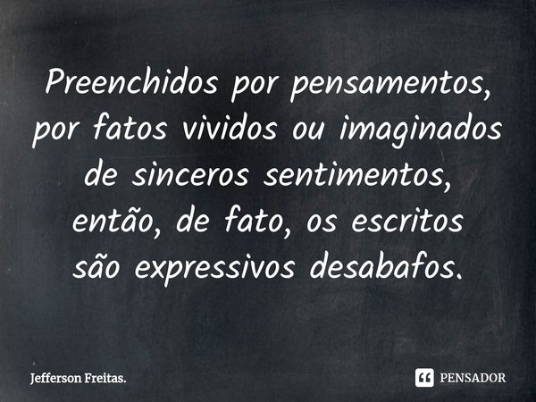 Preenchidos por pensamentos,
por fatos vividos ou imaginados
de sinceros sentimentos,
então, de fato,os escritos
são expressivos desabafos.... Frase de Jefferson Freitas..