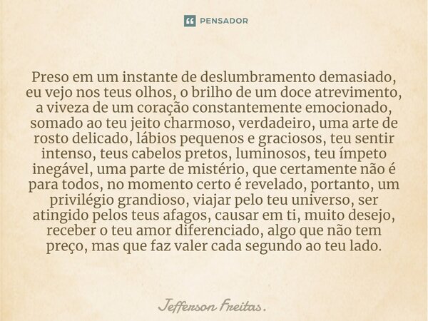 ⁠Preso em um instante de deslumbramento demasiado, eu vejo nos teus olhos, o brilho de um doce atrevimento, a viveza de um coração constantemente emocionado, so... Frase de Jefferson Freitas..