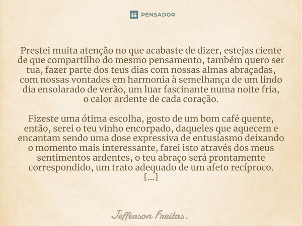 ⁠⁠Prestei muita atenção no que acabaste de dizer, estejas ciente de que compartilho do mesmo pensamento, também quero ser tua, fazer parte dos teus dias com nos... Frase de Jefferson Freitas..