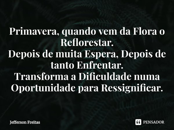 ⁠Primavera, quando vem da Flora o
Reflorestar.
Depois de muita Espera, Depois de tanto Enfrentar.
Transforma a Dificuldade numa Oportunidade para Ressignificar.... Frase de Jefferson Freitas.