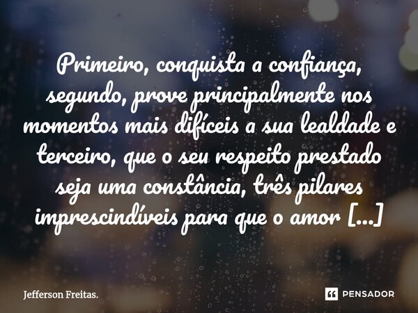 ⁠Primeiro, conquista a confiança, segundo, prove principalmente nos momentos mais difíceis a sua lealdade e terceiro, que o seu respeito prestado seja uma const... Frase de Jefferson Freitas..